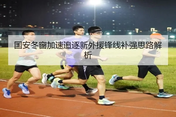 国安冬窗加速追逐新外援锋线补强思路解析