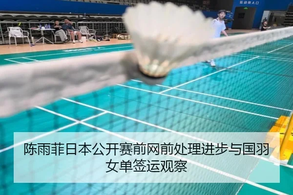 陈雨菲日本公开赛前网前处理进步与国羽女单签运观察